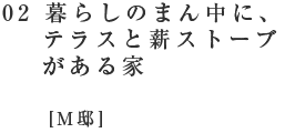 02 暮らしのまん中に、テラスと薪ストーブがある家[M邸]